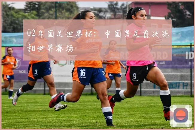 02年国足世界杯：中国男足首次亮相世界赛场