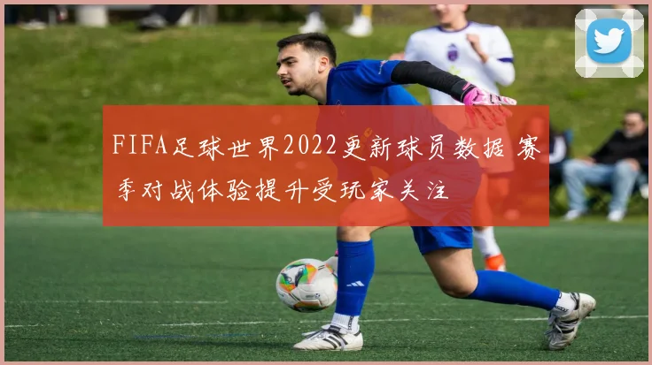 FIFA足球世界2022更新球员数据 赛季对战体验提升受玩家关注
