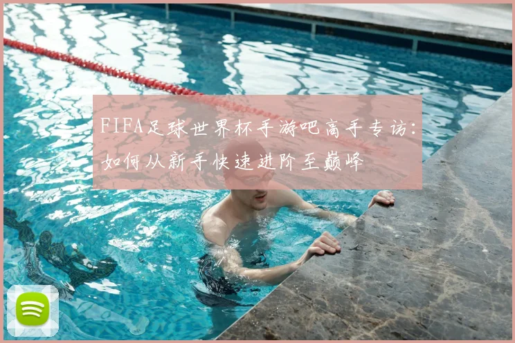 FIFA足球世界杯手游吧高手专访：如何从新手快速进阶至巅峰