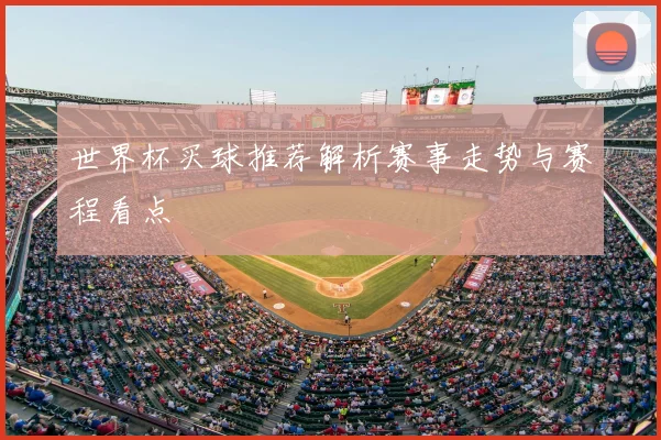世界杯买球推荐解析赛事走势与赛程看点