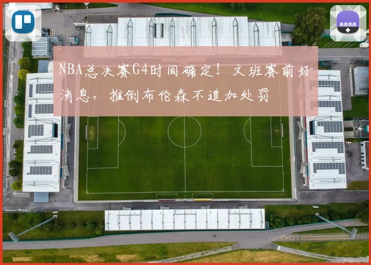 NBA总决赛G4时间确定！文班赛前好消息，推倒布伦森不追加处罚