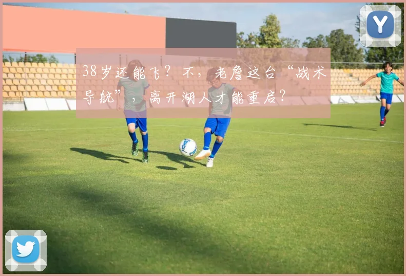 38岁还能飞？不，老詹这台“战术导航”，离开湖人才能重启？