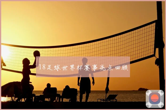 18足球世界杯赛事亮点回顾