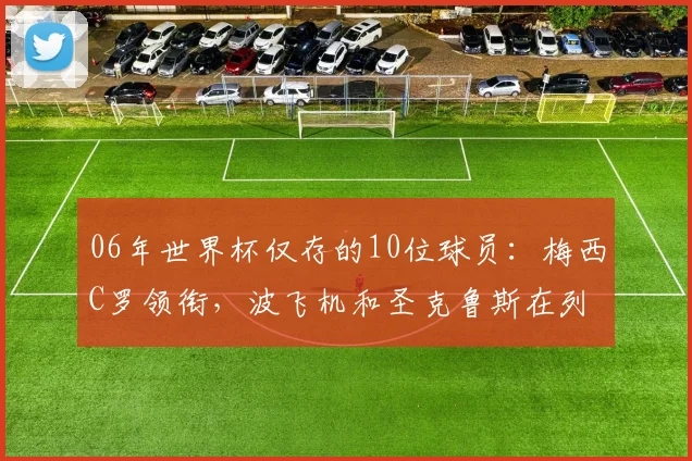 06年世界杯仅存的10位球员：梅西C罗领衔，波飞机和圣克鲁斯在列