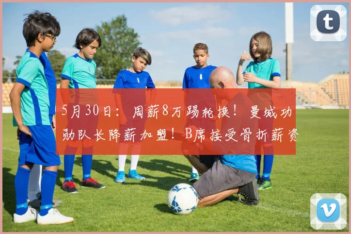 5月30日：周薪8万踢轮换！曼城功勋队长降薪加盟！B席接受骨折薪资，还甘愿在巴萨打轮换_欧冠_马德里竞技_本菲卡