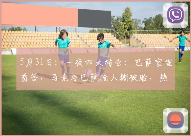 5月31日：一夜四大转会：巴萨官宣首签，马竞与巴萨抢人撕破脸，热刺两连签_阿尔瓦雷斯_欧冠_罗马