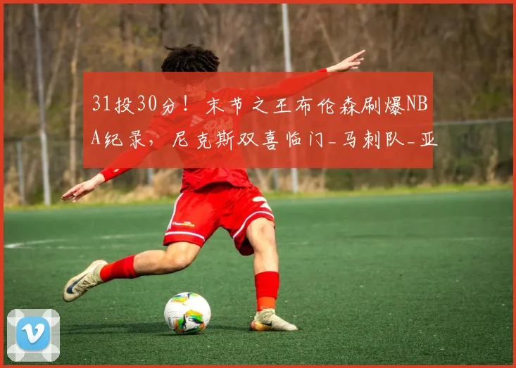 31投30分！末节之王布伦森刷爆NBA纪录，尼克斯双喜临门_马刺队_亚马_马刺