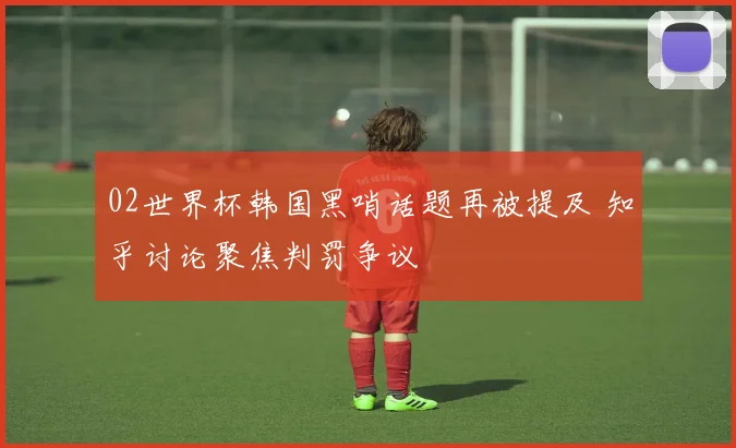 02世界杯韩国黑哨话题再被提及 知乎讨论聚焦判罚争议