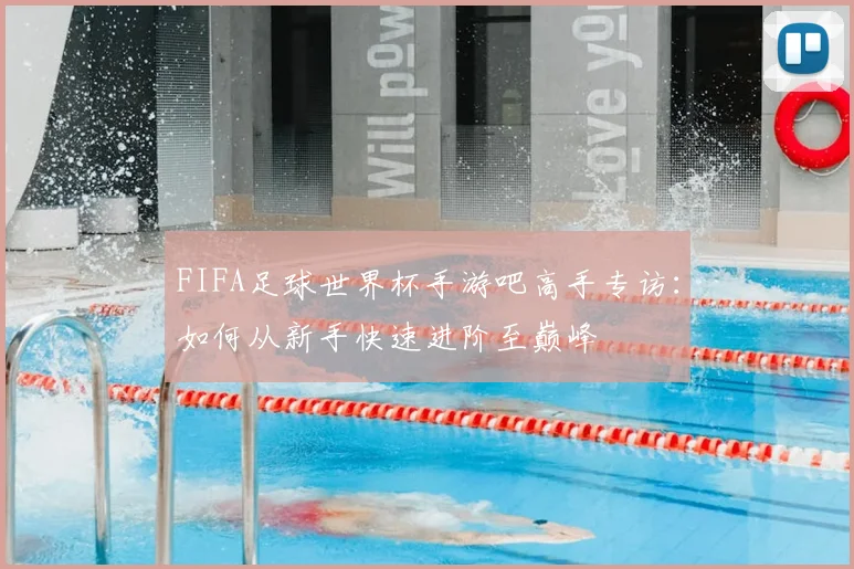 FIFA足球世界杯手游吧高手专访：如何从新手快速进阶至巅峰