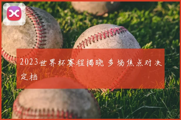 2023世界杯赛程揭晓 多场焦点对决定档