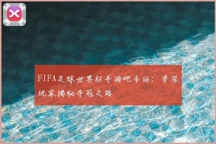 FIFA足球世界杯手游吧专访：资深玩家揭秘夺冠之路