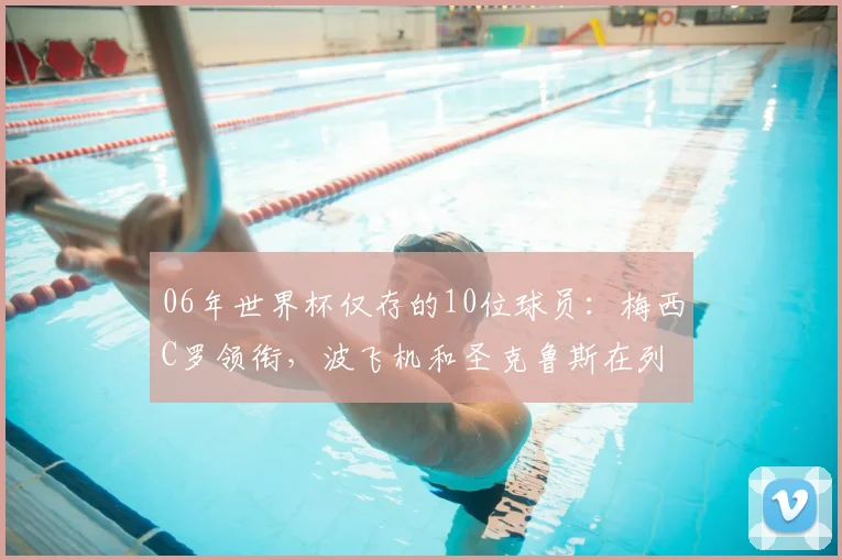 06年世界杯仅存的10位球员：梅西C罗领衔，波飞机和圣克鲁斯在列
