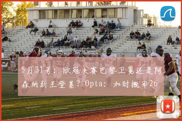 5月31号：欧冠决赛巴黎卫冕还是阿森纳新王登基？Opta：加时概率26.8%_赛季_国米_马德里竞技