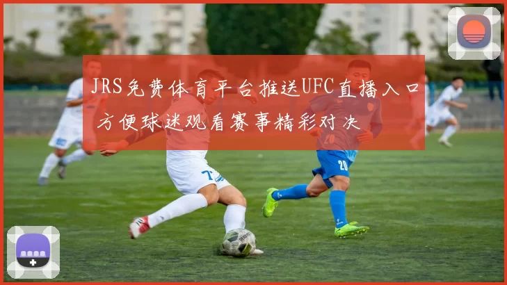 JRS免费体育平台推送UFC直播入口 方便球迷观看赛事精彩对决