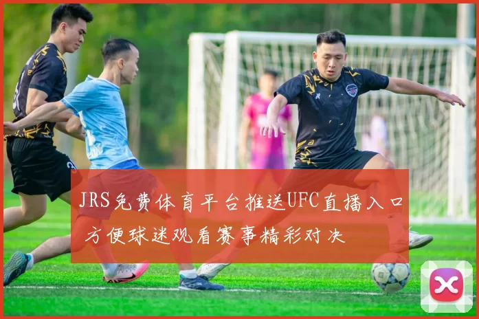 JRS免费体育平台推送UFC直播入口 方便球迷观看赛事精彩对决
