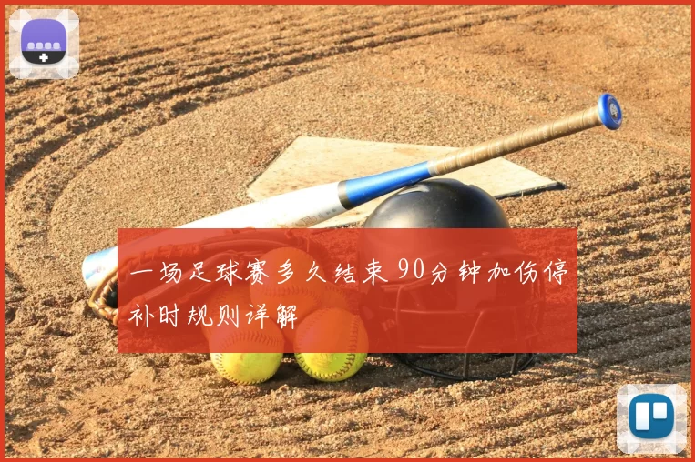 一场足球赛多久结束 90分钟加伤停补时规则详解