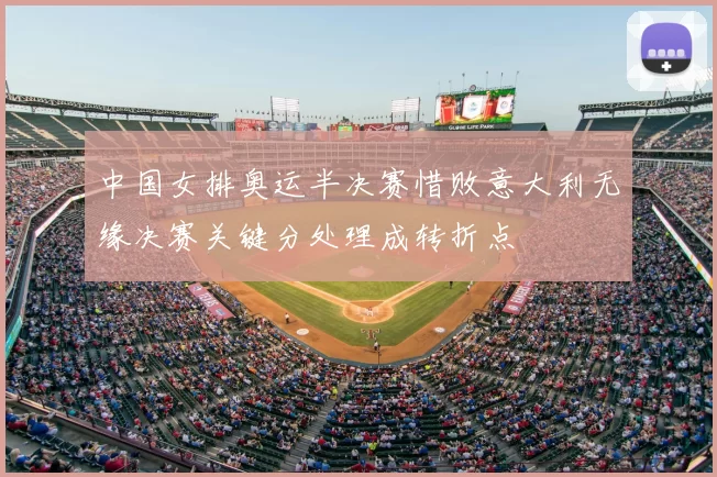 中国女排奥运半决赛惜败意大利无缘决赛关键分处理成转折点