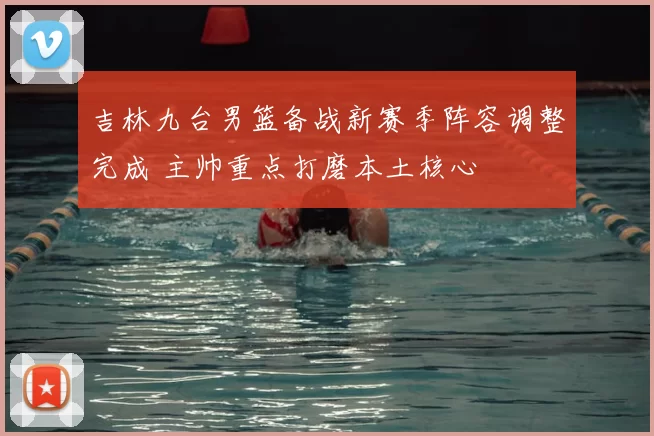 吉林九台男篮备战新赛季阵容调整完成 主帅重点打磨本土核心