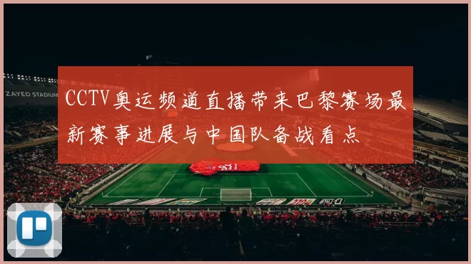 CCTV奥运频道直播带来巴黎赛场最新赛事进展与中国队备战看点