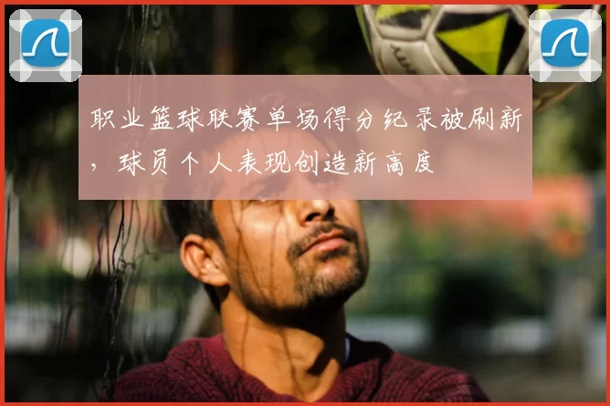 职业篮球联赛单场得分纪录被刷新，球员个人表现创造新高度
