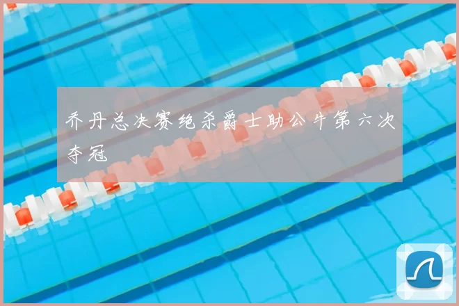 乔丹总决赛绝杀爵士助公牛第六次夺冠