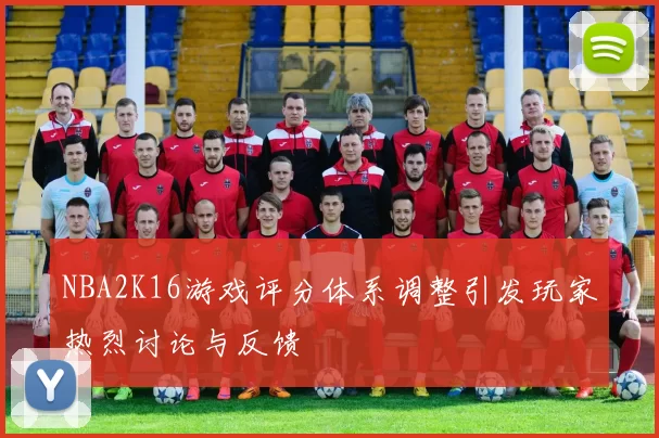 NBA2K16游戏评分体系调整引发玩家热烈讨论与反馈