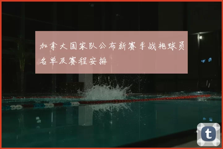 加拿大国家队公布新赛季战袍球员名单及赛程安排