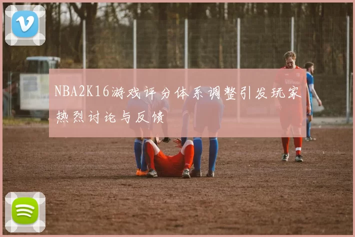 NBA2K16游戏评分体系调整引发玩家热烈讨论与反馈