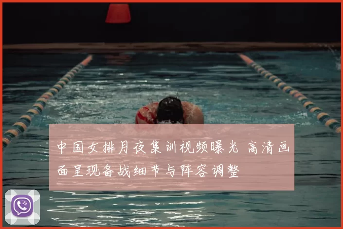 中国女排月夜集训视频曝光 高清画面呈现备战细节与阵容调整