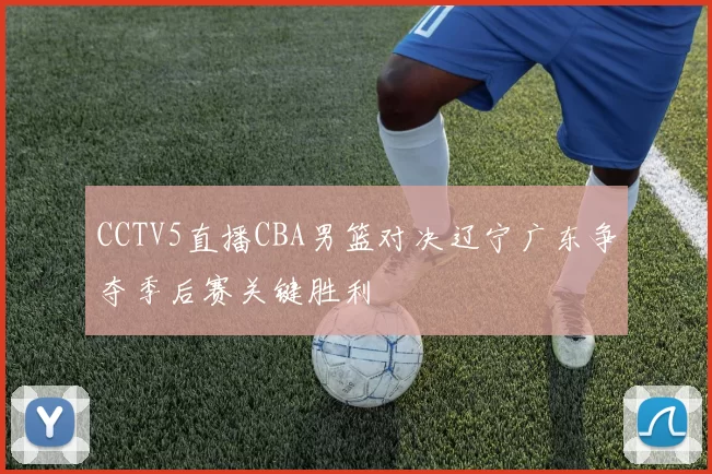 CCTV5直播CBA男篮对决辽宁广东争夺季后赛关键胜利