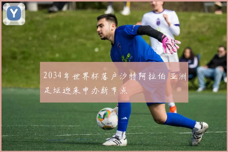 2034年世界杯落户沙特阿拉伯 亚洲足坛迎来申办新节点