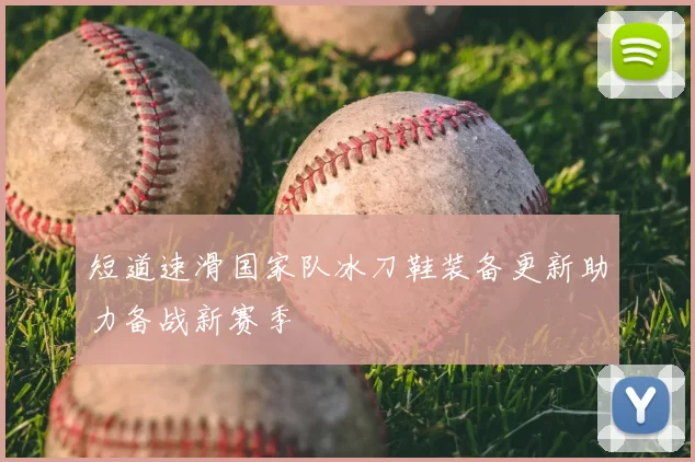 短道速滑国家队冰刀鞋装备更新助力备战新赛季