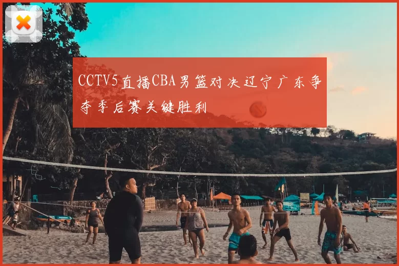 CCTV5直播CBA男篮对决辽宁广东争夺季后赛关键胜利