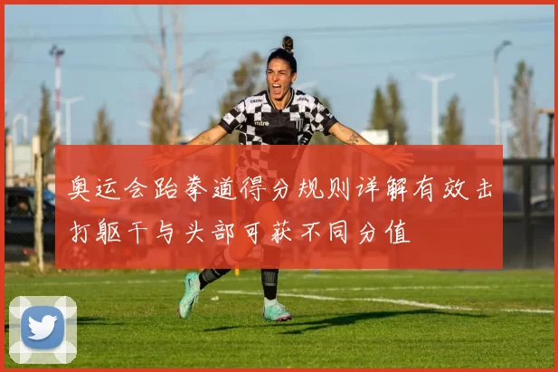 奥运会跆拳道得分规则详解有效击打躯干与头部可获不同分值