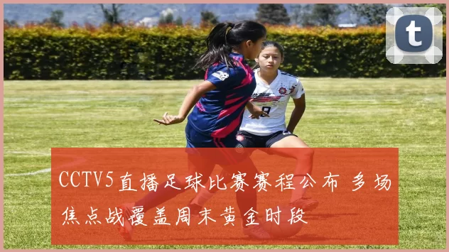 CCTV5直播足球比赛赛程公布 多场焦点战覆盖周末黄金时段