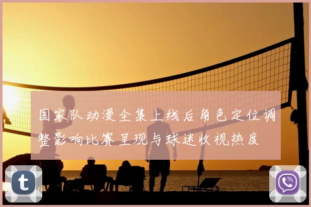 国家队动漫全集上线后角色定位调整影响比赛呈现与球迷收视热度
