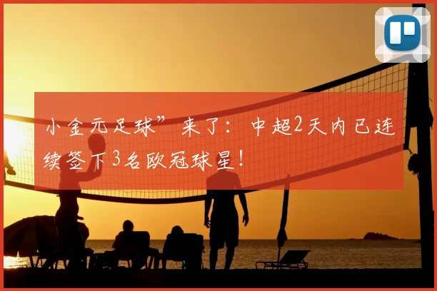 小金元足球”来了：中超2天内已连续签下3名欧冠球星！