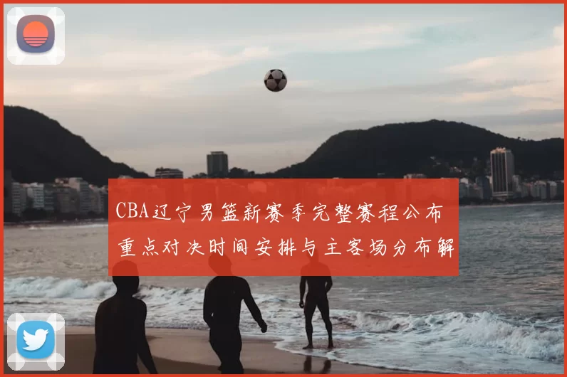 CBA辽宁男篮新赛季完整赛程公布 重点对决时间安排与主客场分布解析