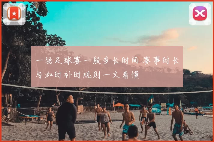 一场足球赛一般多长时间 赛事时长与加时补时规则一文看懂