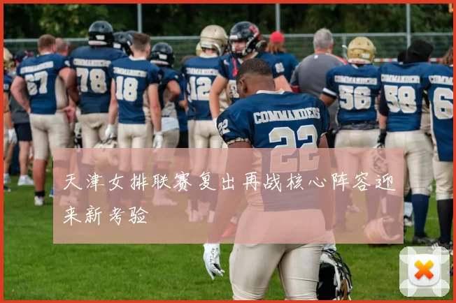 天津女排联赛复出再战核心阵容迎来新考验