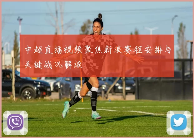 中超直播视频聚焦新浪赛程安排与关键战况解读