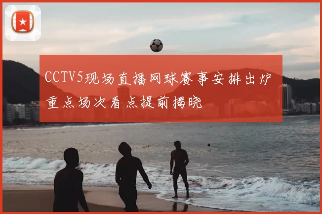 CCTV5现场直播网球赛事安排出炉 重点场次看点提前揭晓