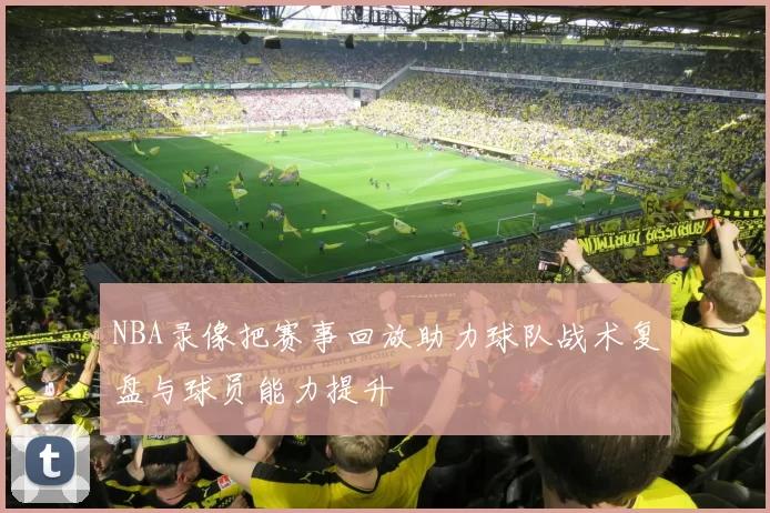 NBA录像把赛事回放助力球队战术复盘与球员能力提升