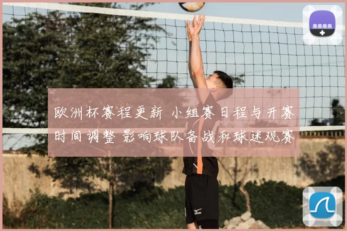 欧洲杯赛程更新 小组赛日程与开赛时间调整 影响球队备战和球迷观赛