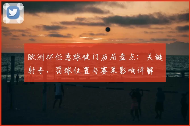 欧洲杯任意球破门历届盘点：关键射手、罚球位置与赛果影响详解