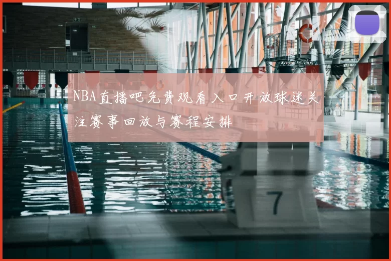 NBA直播吧免费观看入口开放球迷关注赛事回放与赛程安排