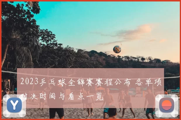 2023乒乓球全锦赛赛程公布 各单项对决时间与看点一览