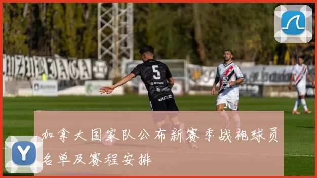 加拿大国家队公布新赛季战袍球员名单及赛程安排