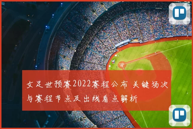 女足世预赛2022赛程公布 关键场次与赛程节点及出线看点解析