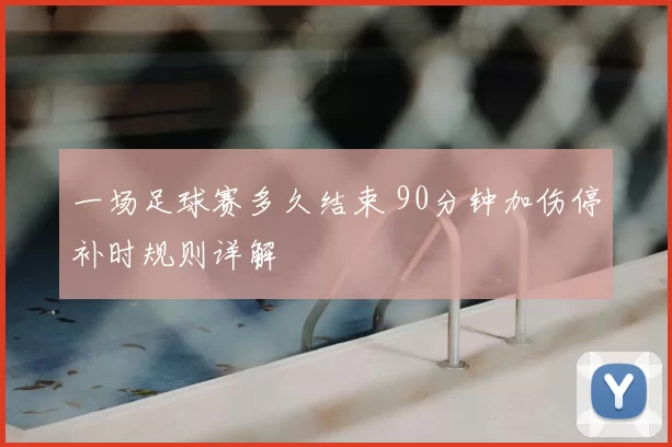 一场足球赛多久结束 90分钟加伤停补时规则详解